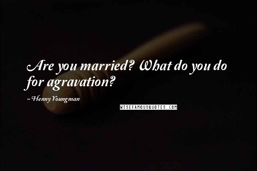 Henny Youngman Quotes: Are you married? What do you do for agravation?