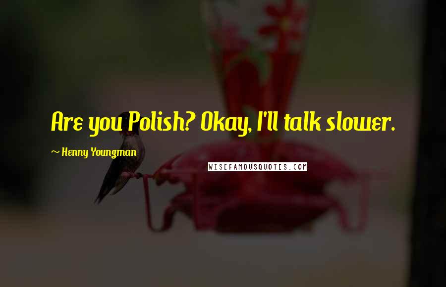 Henny Youngman Quotes: Are you Polish? Okay, I'll talk slower.