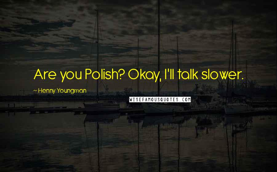 Henny Youngman Quotes: Are you Polish? Okay, I'll talk slower.