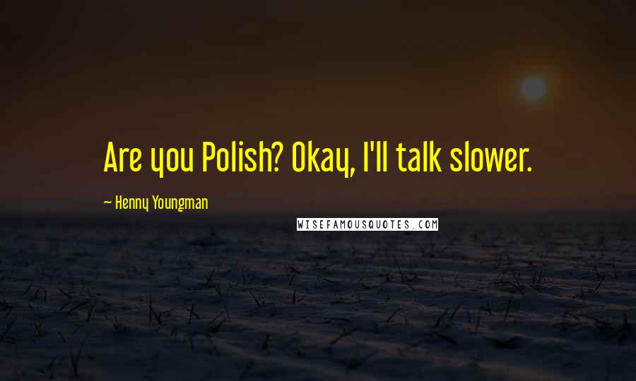 Henny Youngman Quotes: Are you Polish? Okay, I'll talk slower.