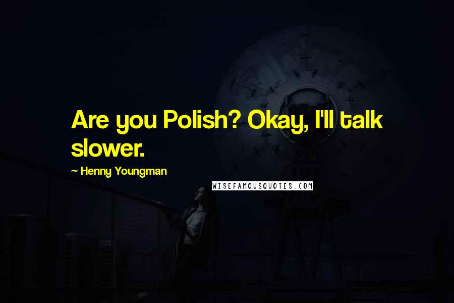 Henny Youngman Quotes: Are you Polish? Okay, I'll talk slower.