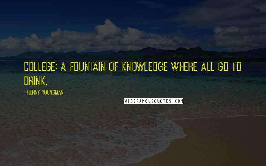 Henny Youngman Quotes: College: A fountain of knowledge where all go to drink.
