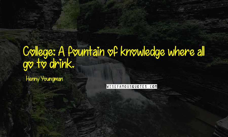 Henny Youngman Quotes: College: A fountain of knowledge where all go to drink.