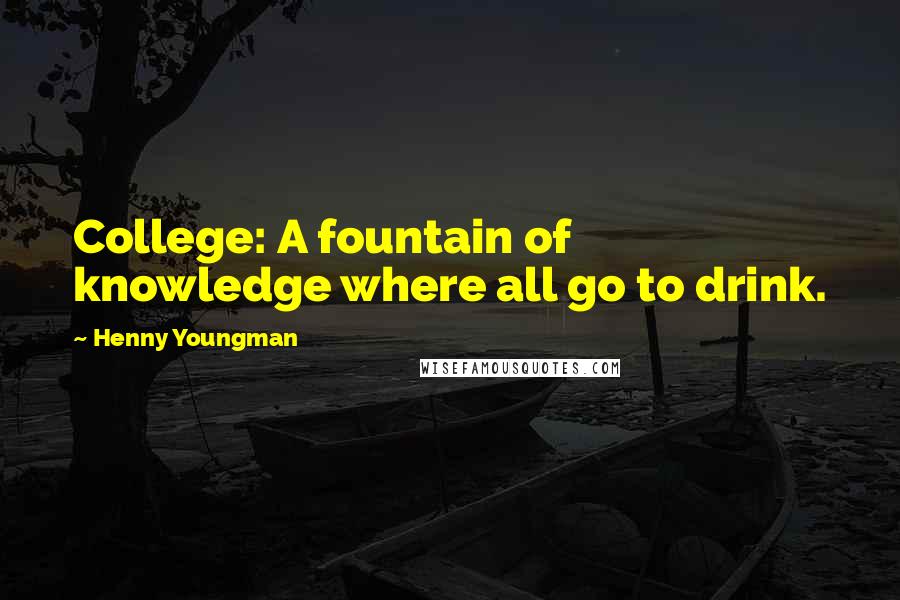 Henny Youngman Quotes: College: A fountain of knowledge where all go to drink.