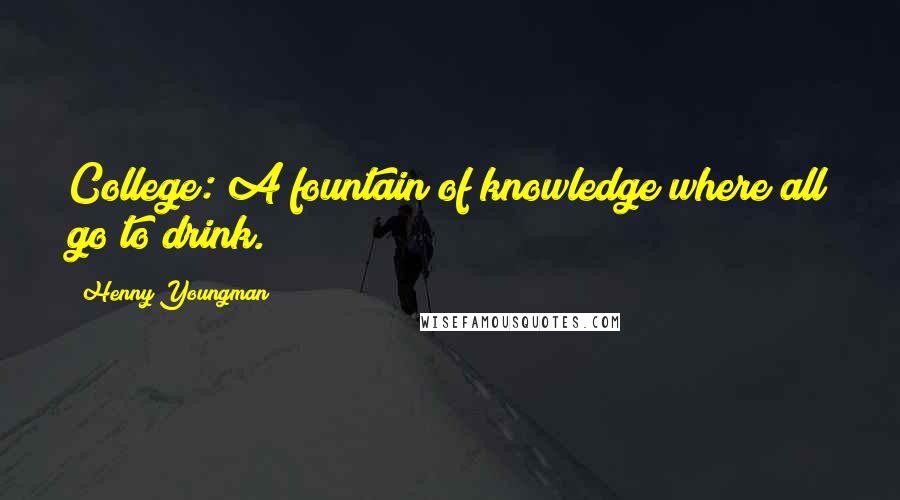Henny Youngman Quotes: College: A fountain of knowledge where all go to drink.