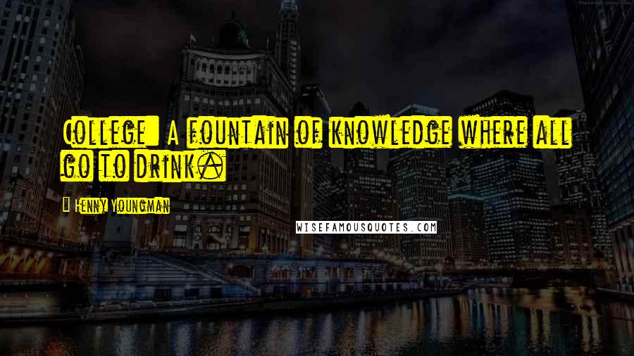 Henny Youngman Quotes: College: A fountain of knowledge where all go to drink.