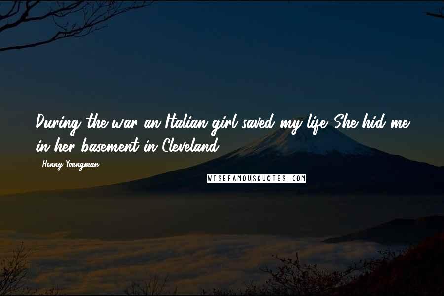 Henny Youngman Quotes: During the war an Italian girl saved my life. She hid me in her basement in Cleveland.