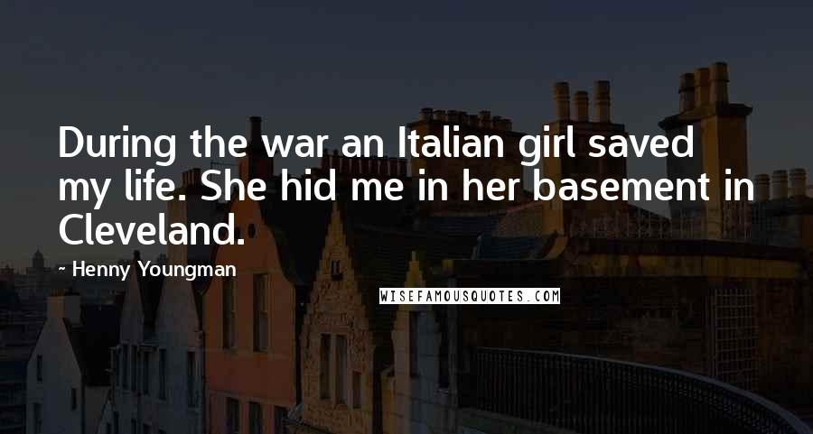 Henny Youngman Quotes: During the war an Italian girl saved my life. She hid me in her basement in Cleveland.