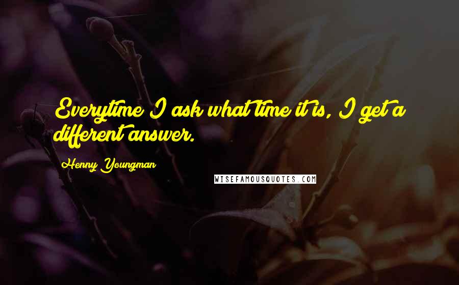 Henny Youngman Quotes: Everytime I ask what time it is, I get a different answer.