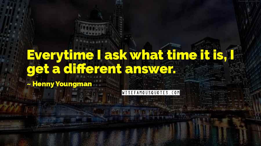 Henny Youngman Quotes: Everytime I ask what time it is, I get a different answer.