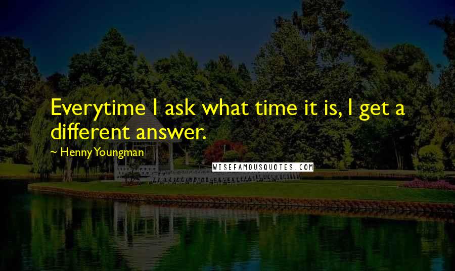 Henny Youngman Quotes: Everytime I ask what time it is, I get a different answer.