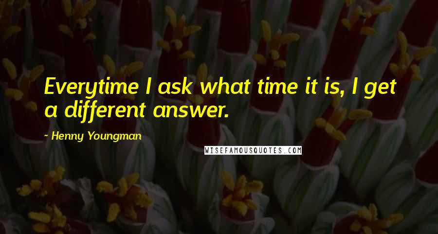 Henny Youngman Quotes: Everytime I ask what time it is, I get a different answer.