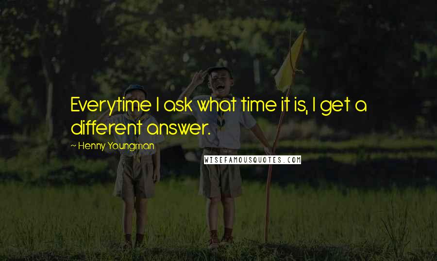 Henny Youngman Quotes: Everytime I ask what time it is, I get a different answer.