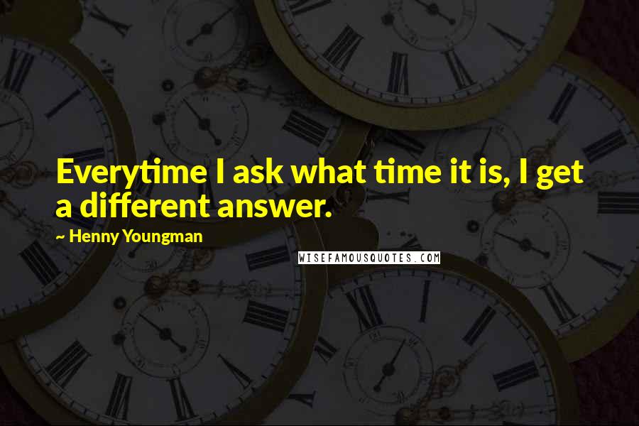 Henny Youngman Quotes: Everytime I ask what time it is, I get a different answer.