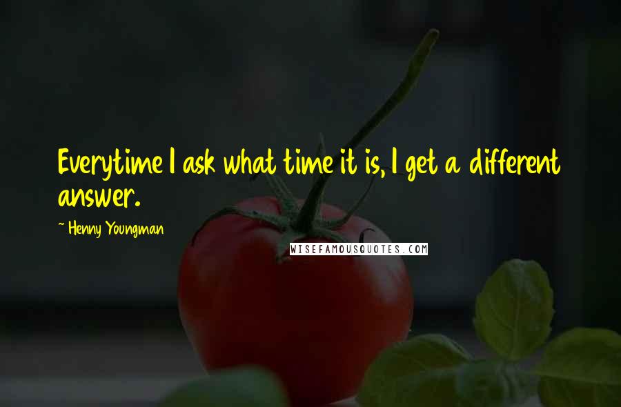 Henny Youngman Quotes: Everytime I ask what time it is, I get a different answer.