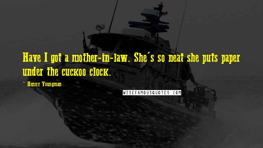 Henny Youngman Quotes: Have I got a mother-in-law. She's so neat she puts paper under the cuckoo clock.