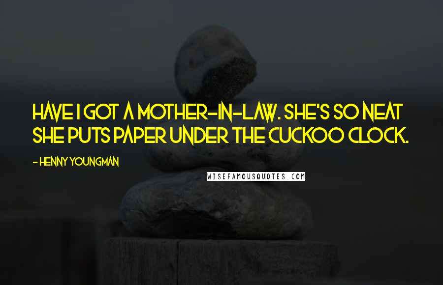 Henny Youngman Quotes: Have I got a mother-in-law. She's so neat she puts paper under the cuckoo clock.