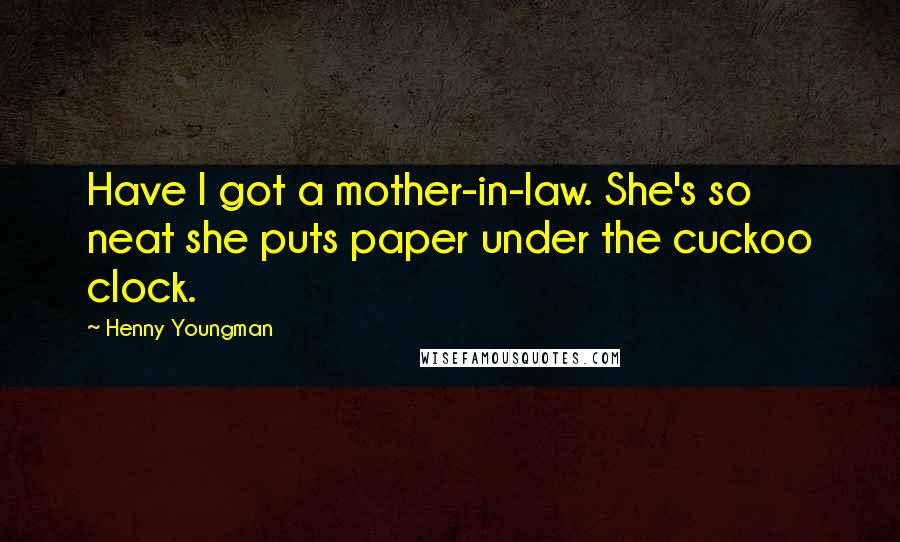 Henny Youngman Quotes: Have I got a mother-in-law. She's so neat she puts paper under the cuckoo clock.