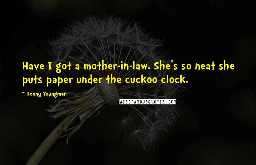 Henny Youngman Quotes: Have I got a mother-in-law. She's so neat she puts paper under the cuckoo clock.