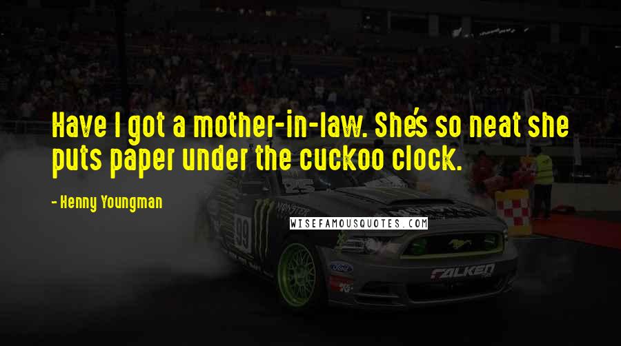 Henny Youngman Quotes: Have I got a mother-in-law. She's so neat she puts paper under the cuckoo clock.