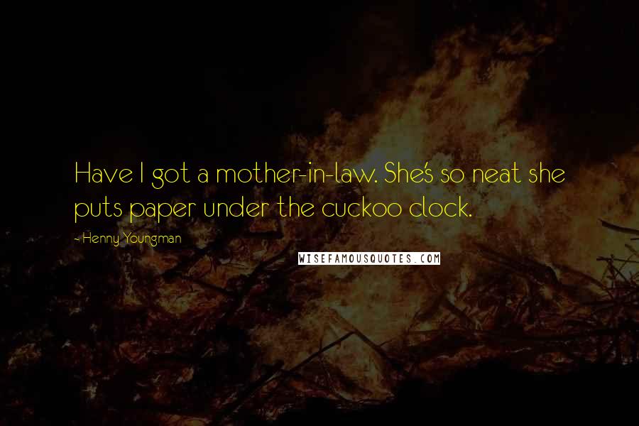 Henny Youngman Quotes: Have I got a mother-in-law. She's so neat she puts paper under the cuckoo clock.