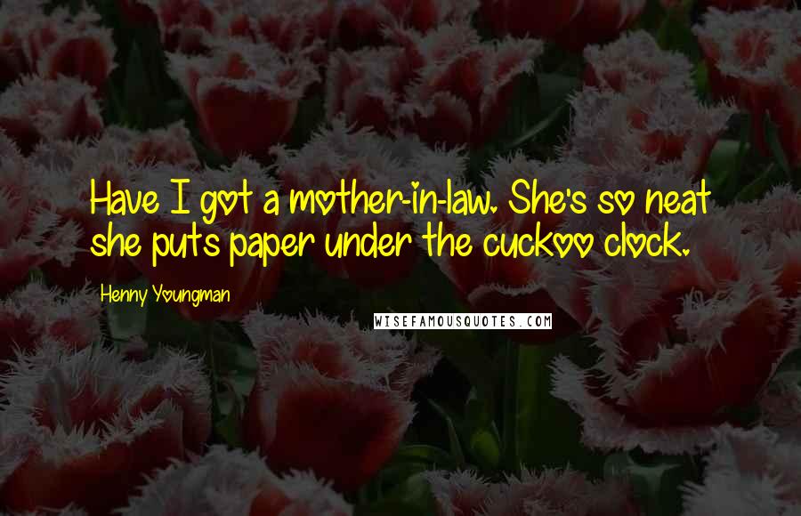 Henny Youngman Quotes: Have I got a mother-in-law. She's so neat she puts paper under the cuckoo clock.