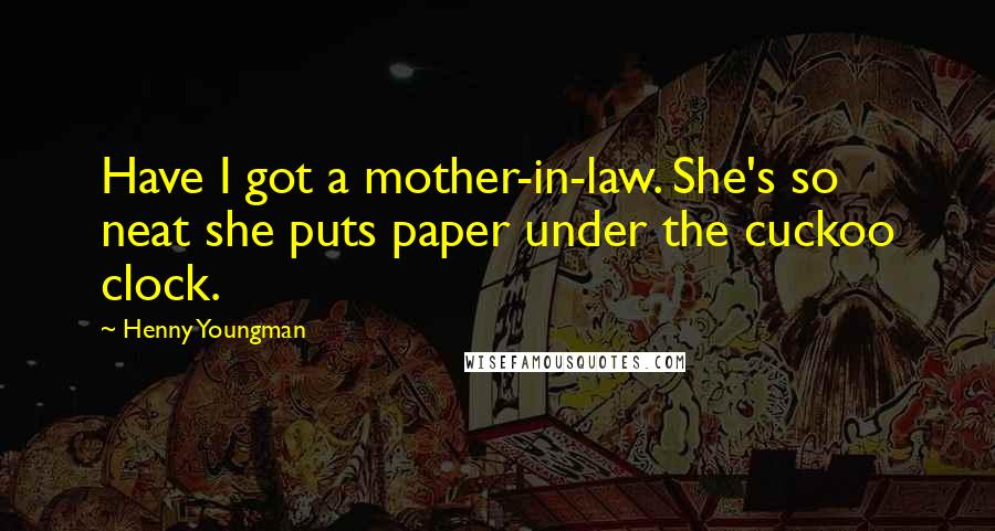 Henny Youngman Quotes: Have I got a mother-in-law. She's so neat she puts paper under the cuckoo clock.