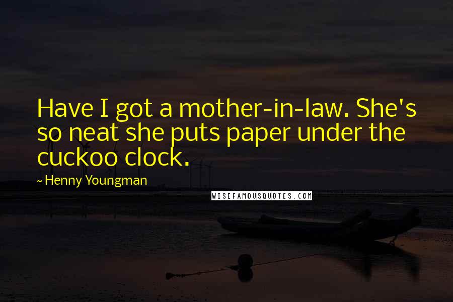 Henny Youngman Quotes: Have I got a mother-in-law. She's so neat she puts paper under the cuckoo clock.