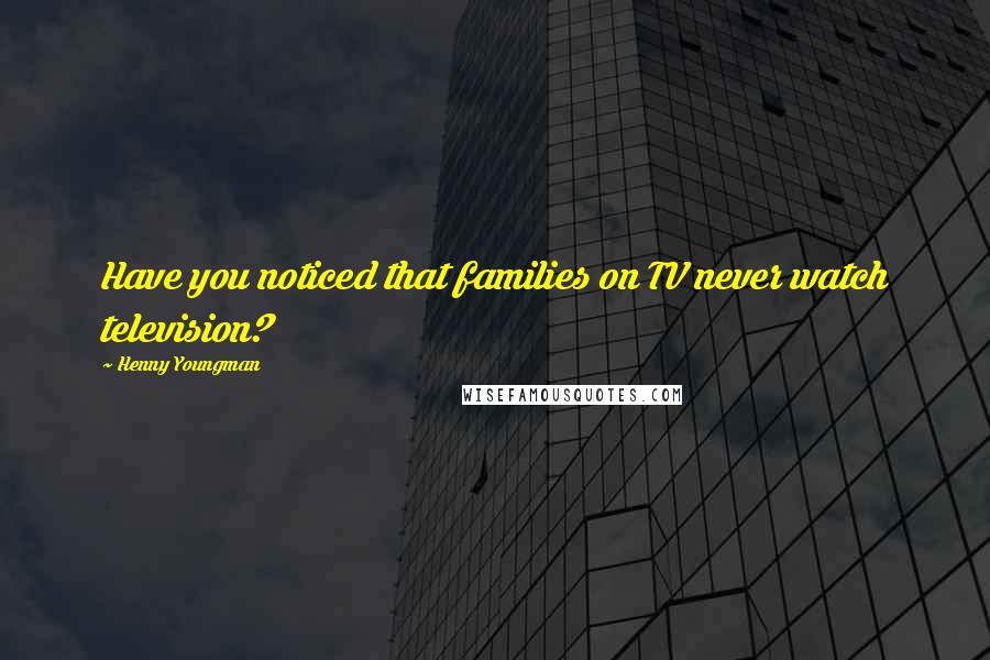 Henny Youngman Quotes: Have you noticed that families on TV never watch television?