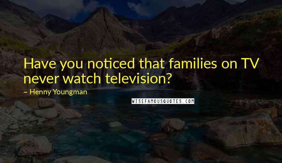 Henny Youngman Quotes: Have you noticed that families on TV never watch television?