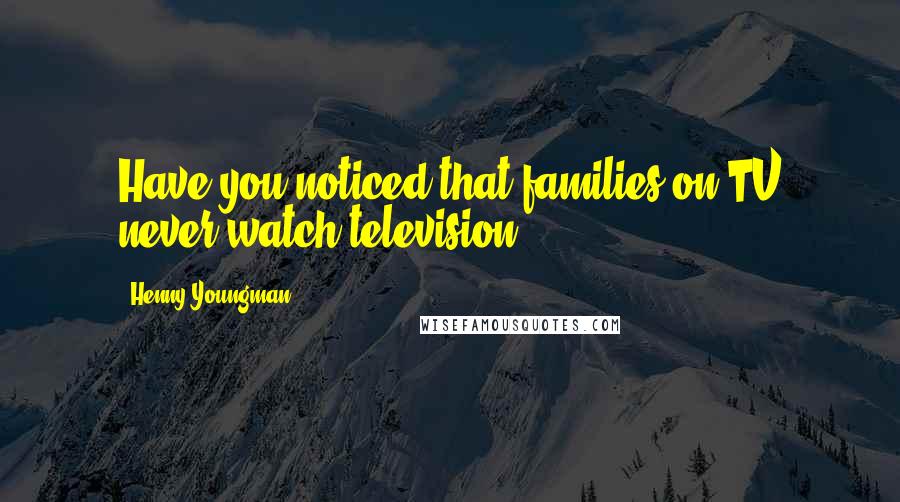 Henny Youngman Quotes: Have you noticed that families on TV never watch television?
