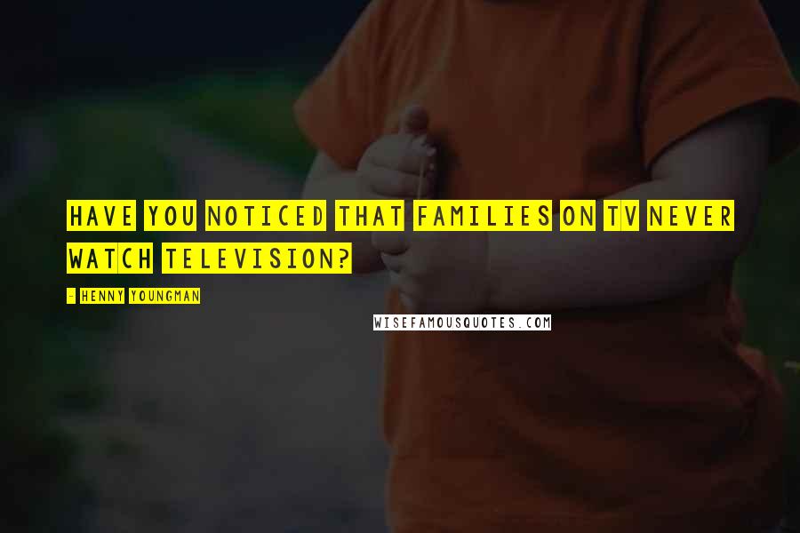 Henny Youngman Quotes: Have you noticed that families on TV never watch television?
