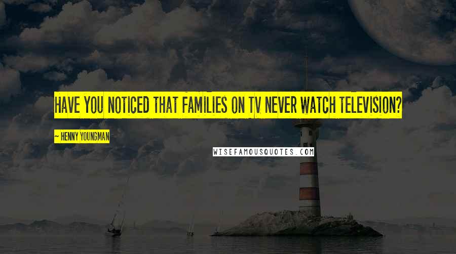 Henny Youngman Quotes: Have you noticed that families on TV never watch television?