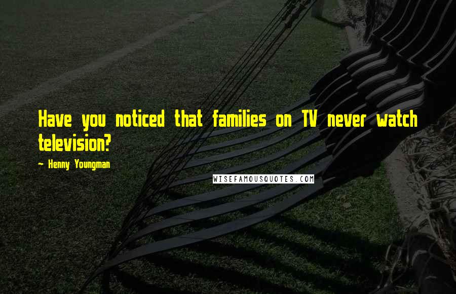 Henny Youngman Quotes: Have you noticed that families on TV never watch television?