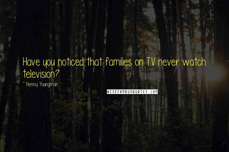 Henny Youngman Quotes: Have you noticed that families on TV never watch television?