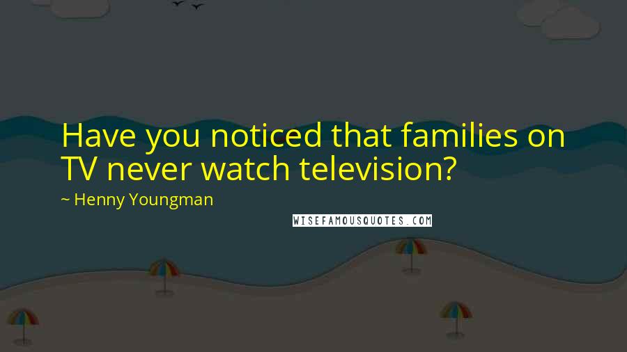 Henny Youngman Quotes: Have you noticed that families on TV never watch television?