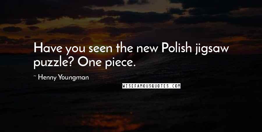 Henny Youngman Quotes: Have you seen the new Polish jigsaw puzzle? One piece.