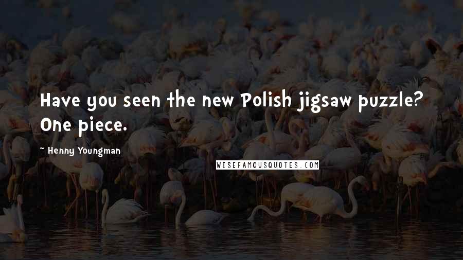 Henny Youngman Quotes: Have you seen the new Polish jigsaw puzzle? One piece.