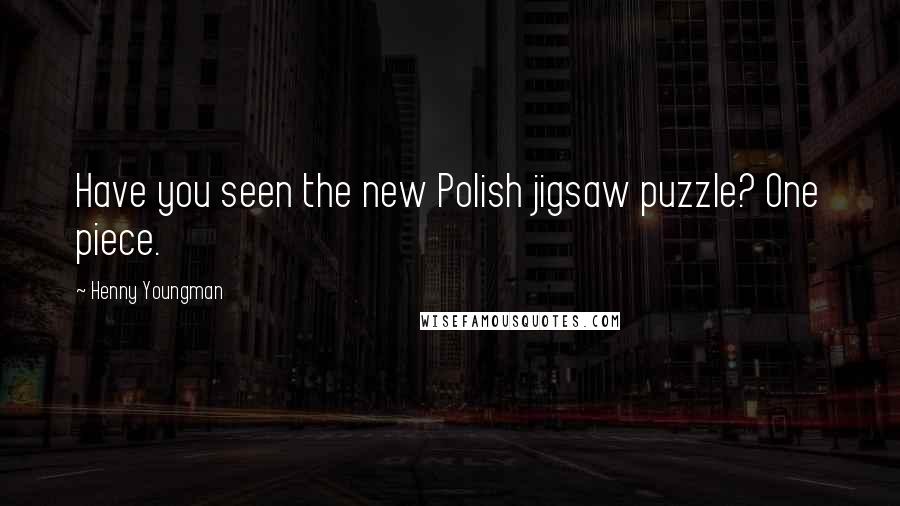 Henny Youngman Quotes: Have you seen the new Polish jigsaw puzzle? One piece.