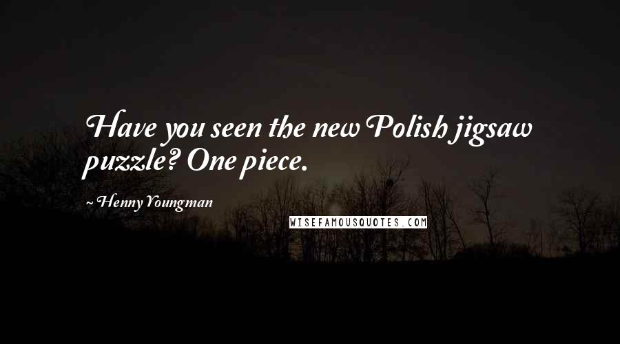 Henny Youngman Quotes: Have you seen the new Polish jigsaw puzzle? One piece.