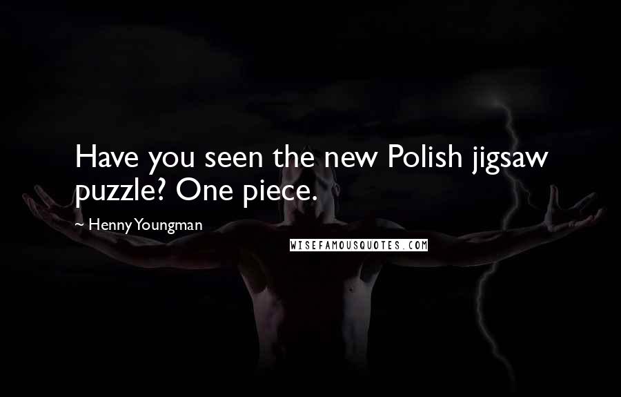 Henny Youngman Quotes: Have you seen the new Polish jigsaw puzzle? One piece.