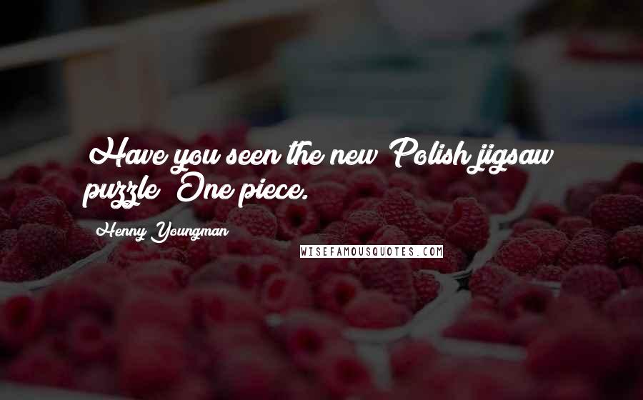 Henny Youngman Quotes: Have you seen the new Polish jigsaw puzzle? One piece.