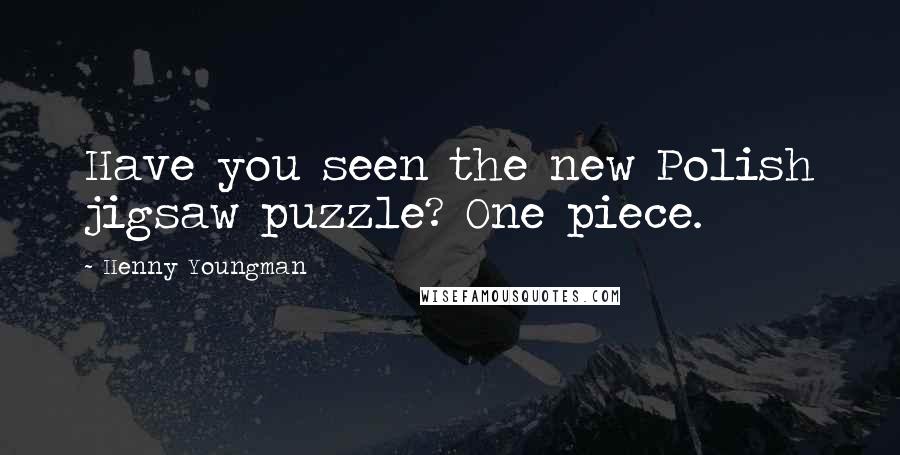 Henny Youngman Quotes: Have you seen the new Polish jigsaw puzzle? One piece.