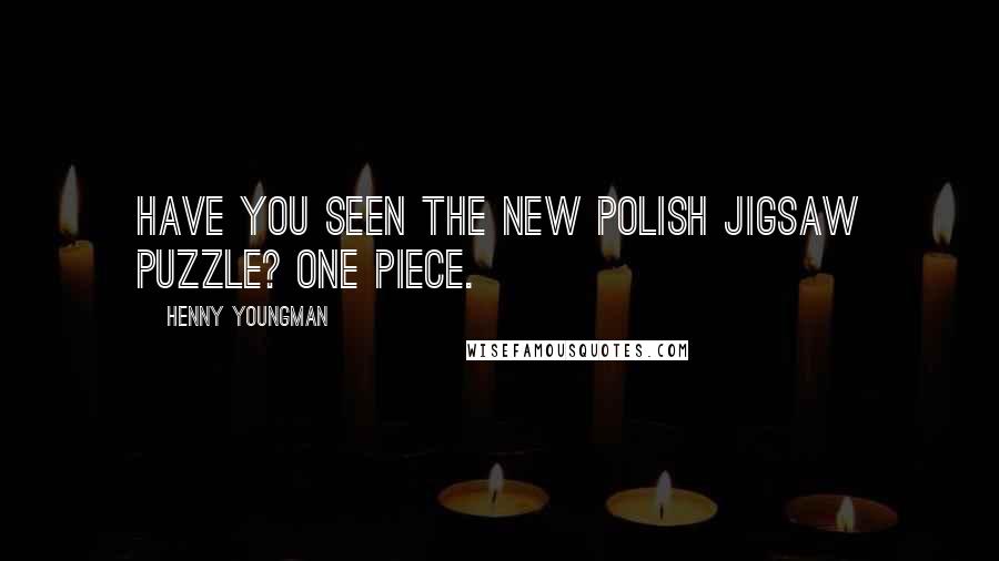 Henny Youngman Quotes: Have you seen the new Polish jigsaw puzzle? One piece.