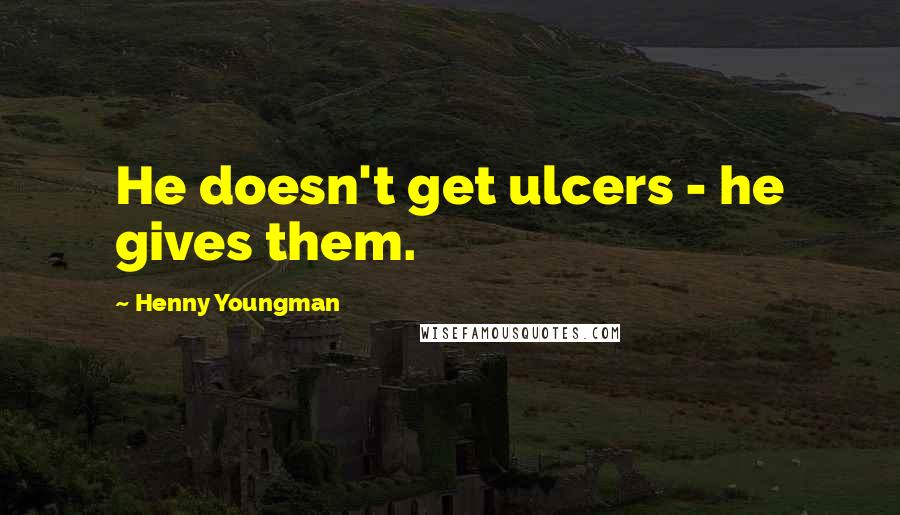 Henny Youngman Quotes: He doesn't get ulcers - he gives them.