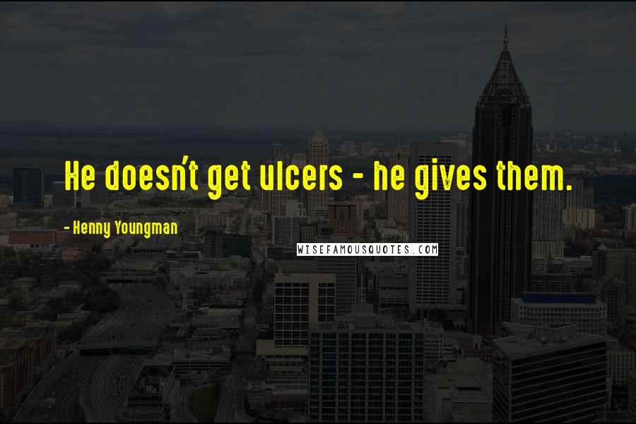 Henny Youngman Quotes: He doesn't get ulcers - he gives them.