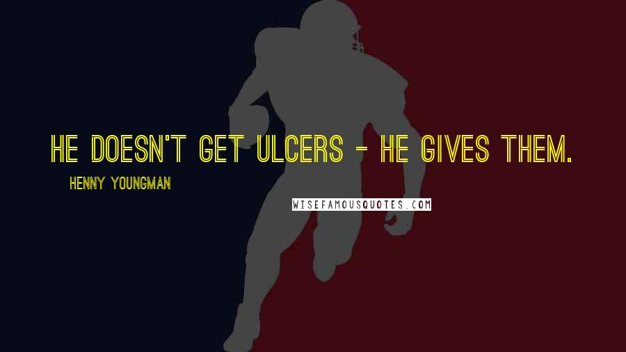 Henny Youngman Quotes: He doesn't get ulcers - he gives them.