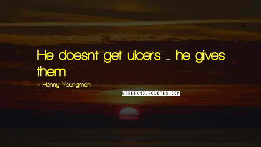Henny Youngman Quotes: He doesn't get ulcers - he gives them.