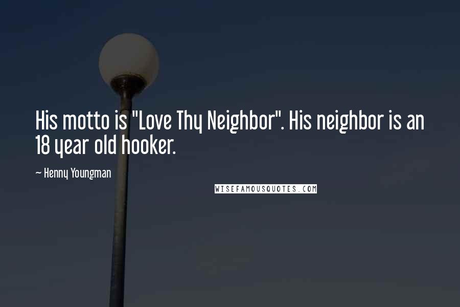 Henny Youngman Quotes: His motto is "Love Thy Neighbor". His neighbor is an 18 year old hooker.