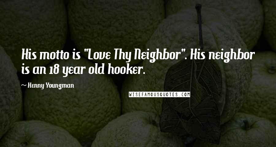 Henny Youngman Quotes: His motto is "Love Thy Neighbor". His neighbor is an 18 year old hooker.